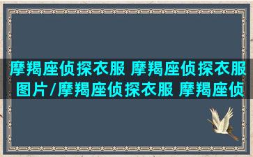 摩羯座侦探衣服 摩羯座侦探衣服图片/摩羯座侦探衣服 摩羯座侦探衣服图片-我的网站